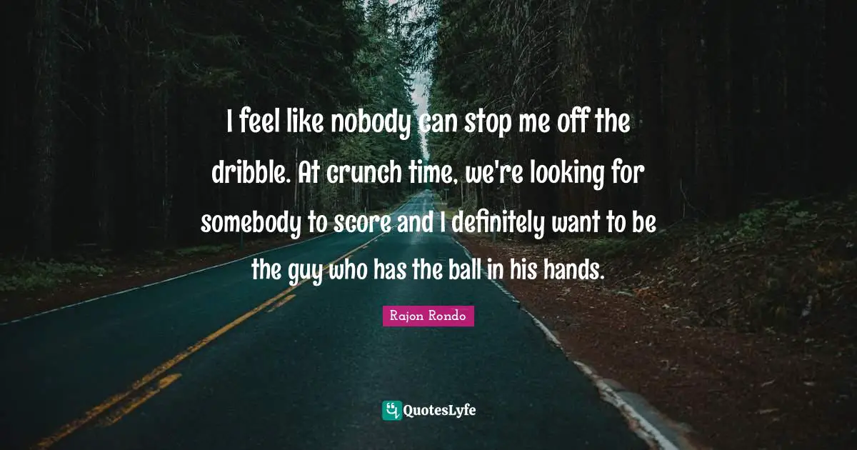 Balls Quotes: "I feel like nobody can stop me off the dribble. At crunch time, we're looking for somebody to score and I definitely want to be the guy who has the ball in his hands."