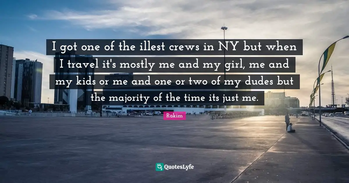 Rakim Quotes: "I got one of the illest crews in NY but when I travel it's mostly me and my girl, me and my kids or me and one or two of my dudes but the majority of the time its just me."
