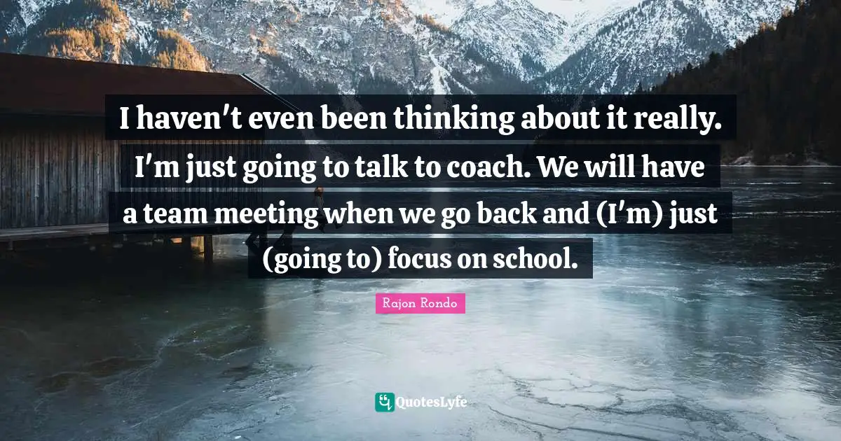 I haven't even been thinking about it really. I'm just going to talk to coach. We will have a team meeting when we go back and (I'm) just (going to) focus on school.