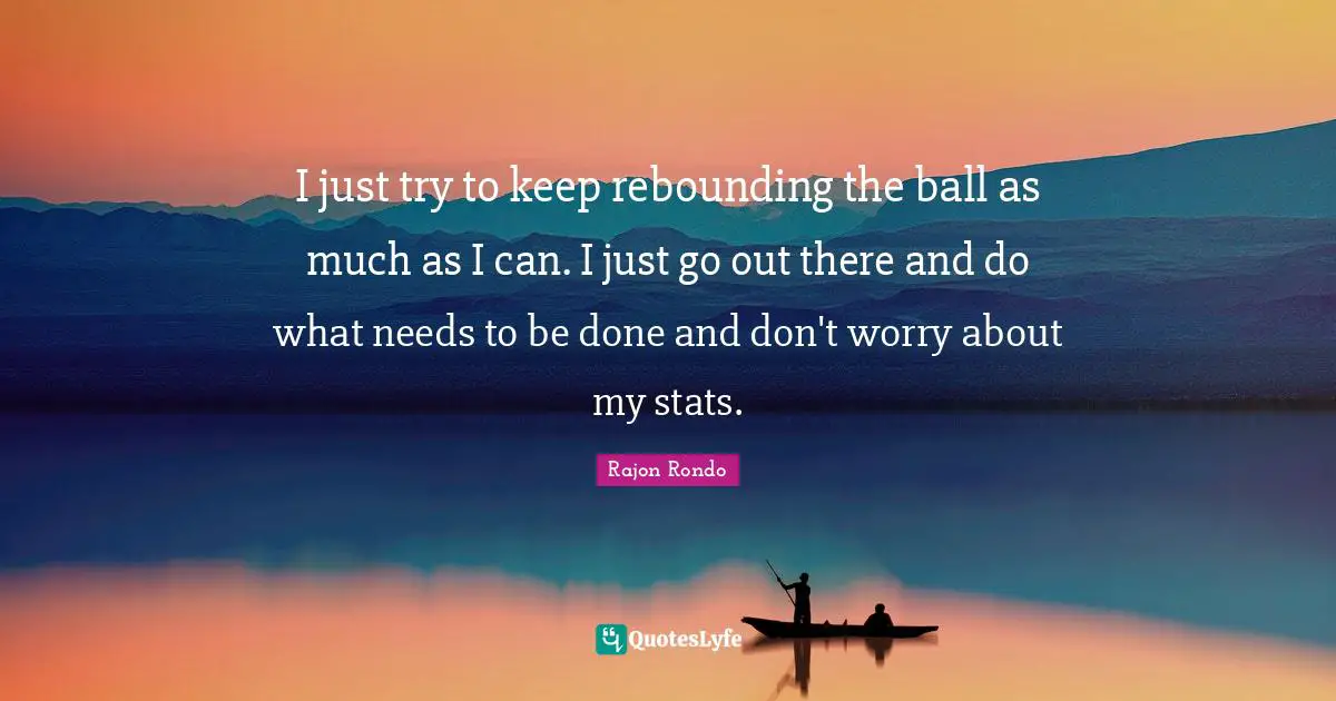 I just try to keep rebounding the ball as much as I can. I just go out there and do what needs to be done and don't worry about my stats.