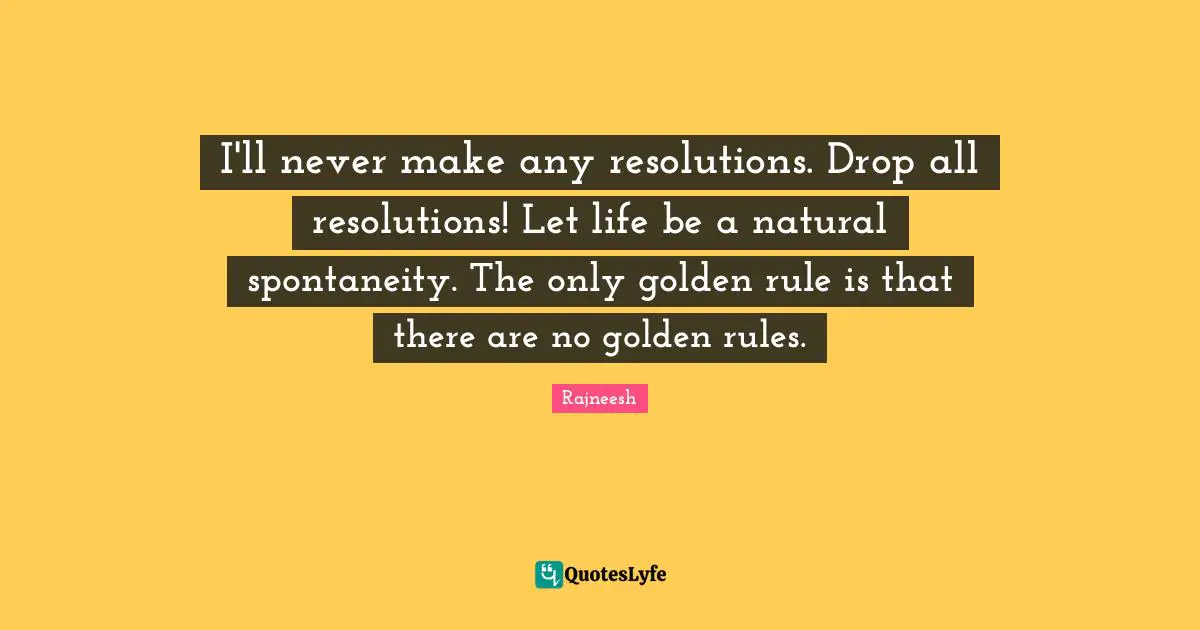 Spontaneity Quotes: "I'll never make any resolutions. Drop all resolutions! Let life be a natural spontaneity. The only golden rule is that there are no golden rules."