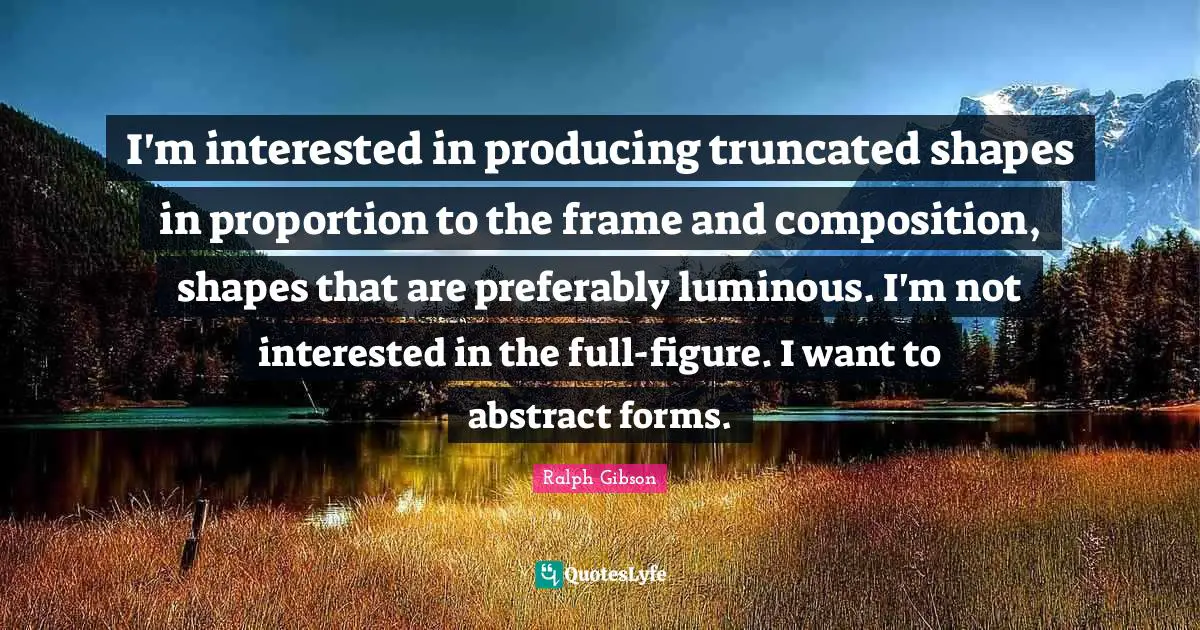 I'm interested in producing truncated shapes in proportion to the frame and composition, shapes that are preferably luminous. I'm not interested in the full-figure. I want to abstract forms.