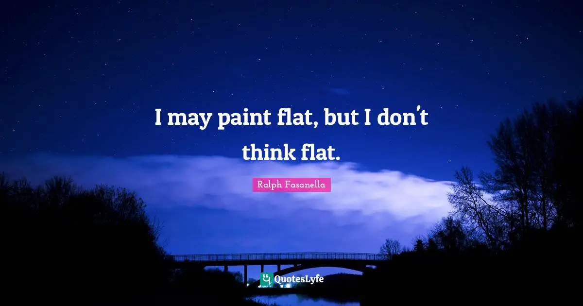 I may paint flat, but I don't think flat.