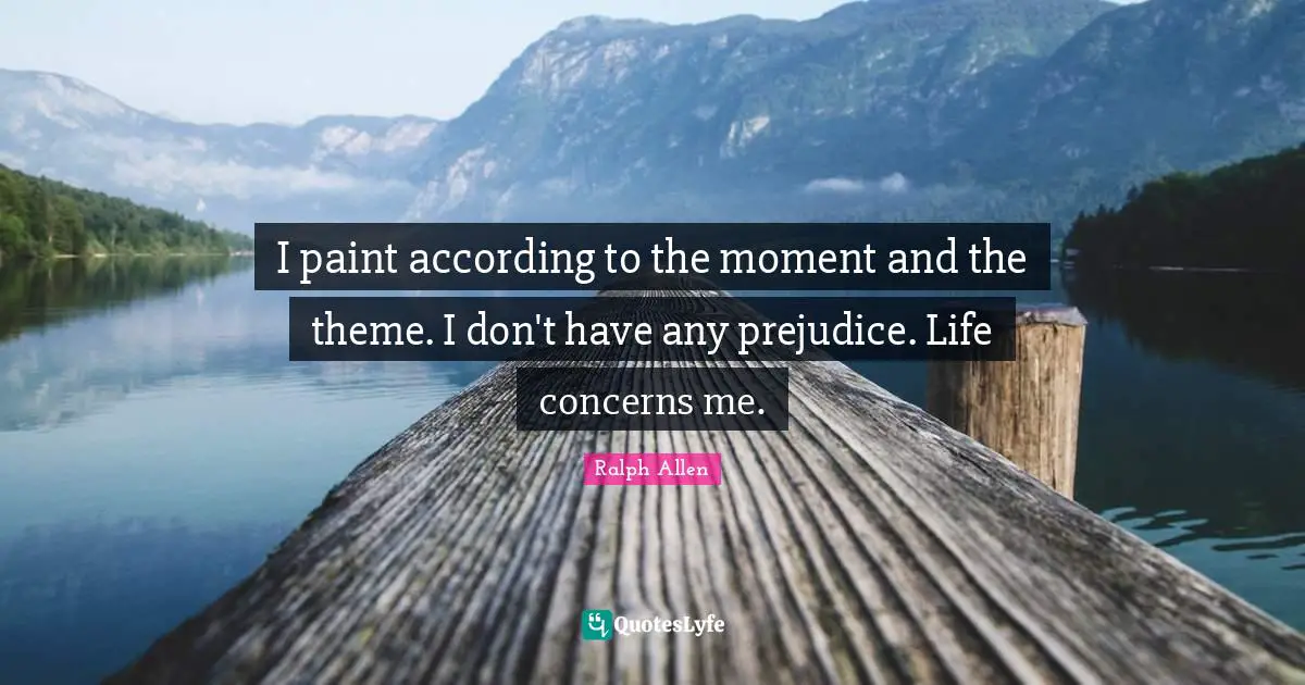I paint according to the moment and the theme. I don't have any prejudice. Life concerns me.
