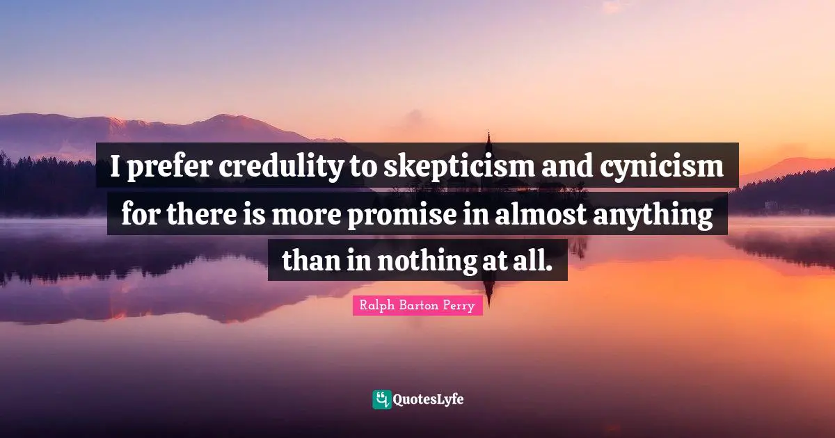 I prefer credulity to skepticism and cynicism for there is more promise in almost anything than in nothing at all.
