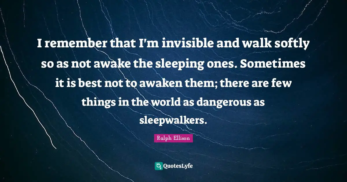 Ralph Ellison Quotes: "I remember that I'm invisible and walk softly so as not awake the sleeping ones. Sometimes it is best not to awaken them; there are few things in the world as dangerous as sleepwalkers."