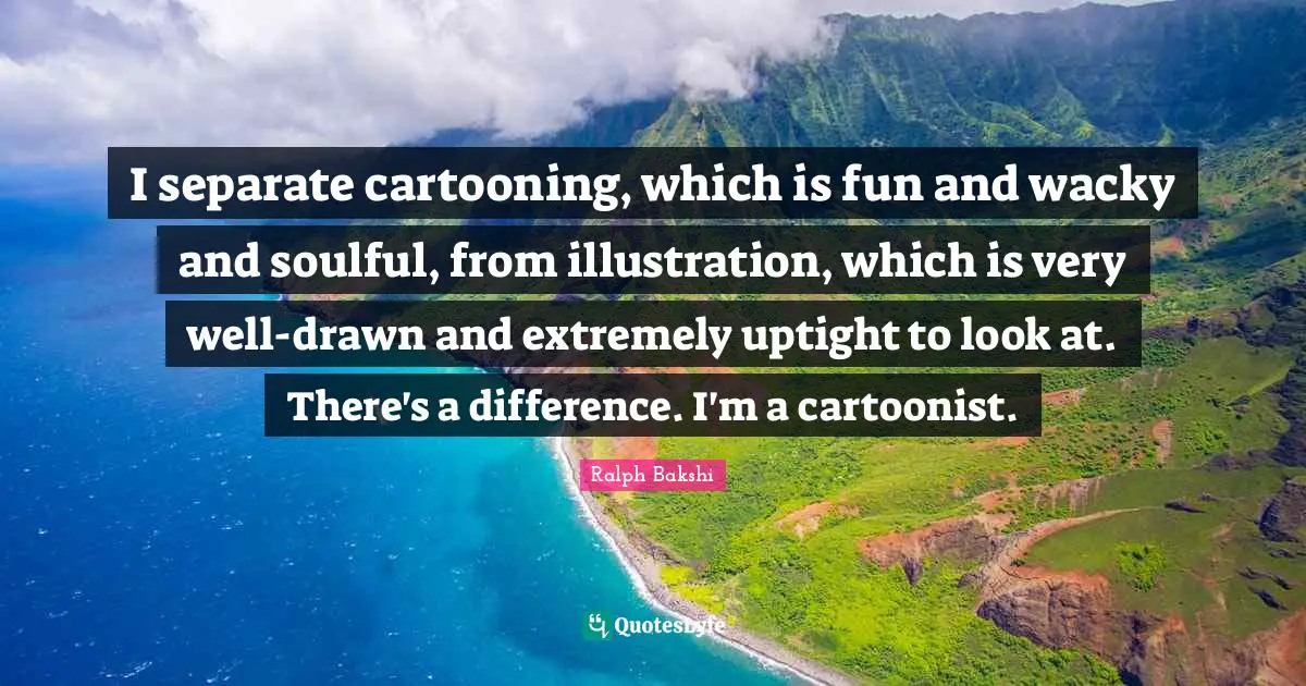I separate cartooning, which is fun and wacky and soulful, from illustration, which is very well-drawn and extremely uptight to look at. There's a difference. I'm a cartoonist.