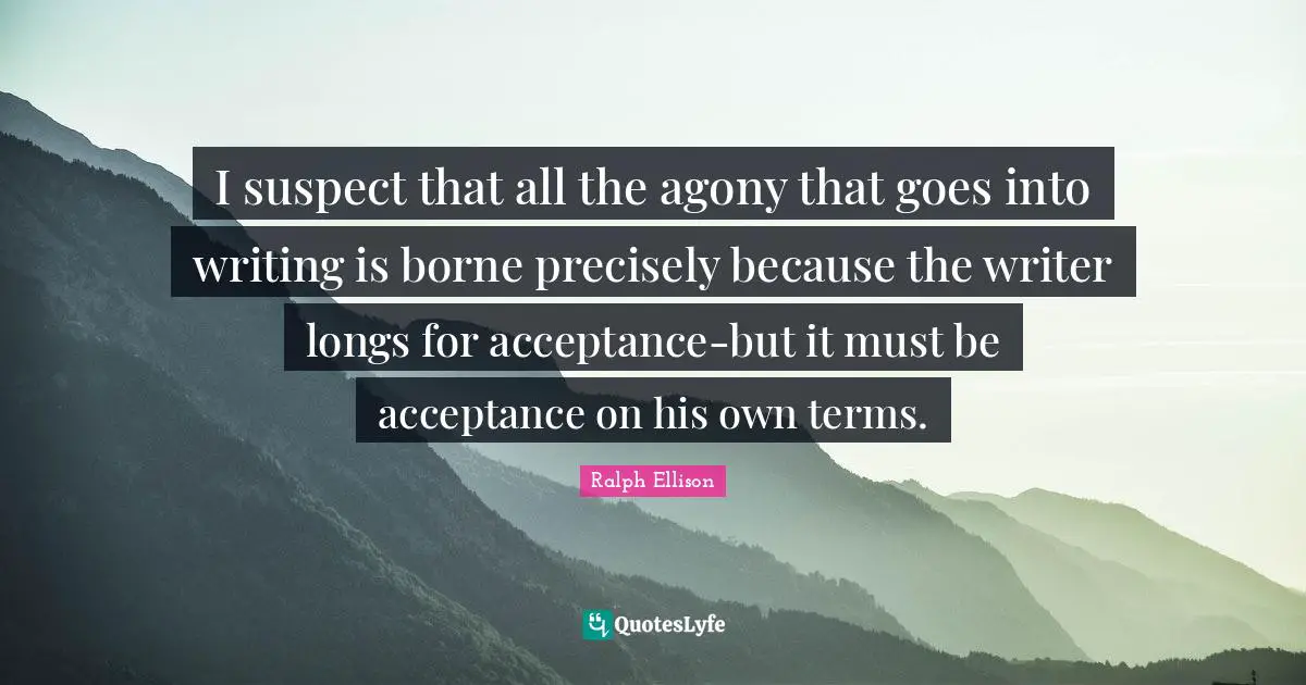I suspect that all the agony that goes into writing is borne precisely because the writer longs for acceptance-but it must be acceptance on his own terms.