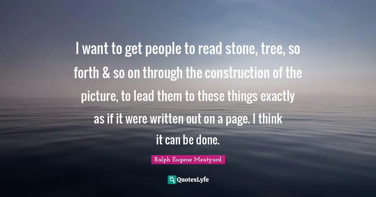 I want to get people to read stone, tree, so forth & so on through the construction of the picture, to lead them to these things exactly as if it were written out on a page. I think it can be done.