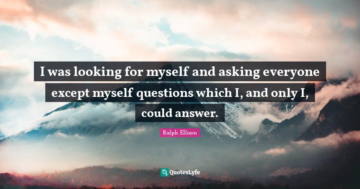 Ralph Ellison Quotes: "I was looking for myself and asking everyone except myself questions which I, and only I, could answer."