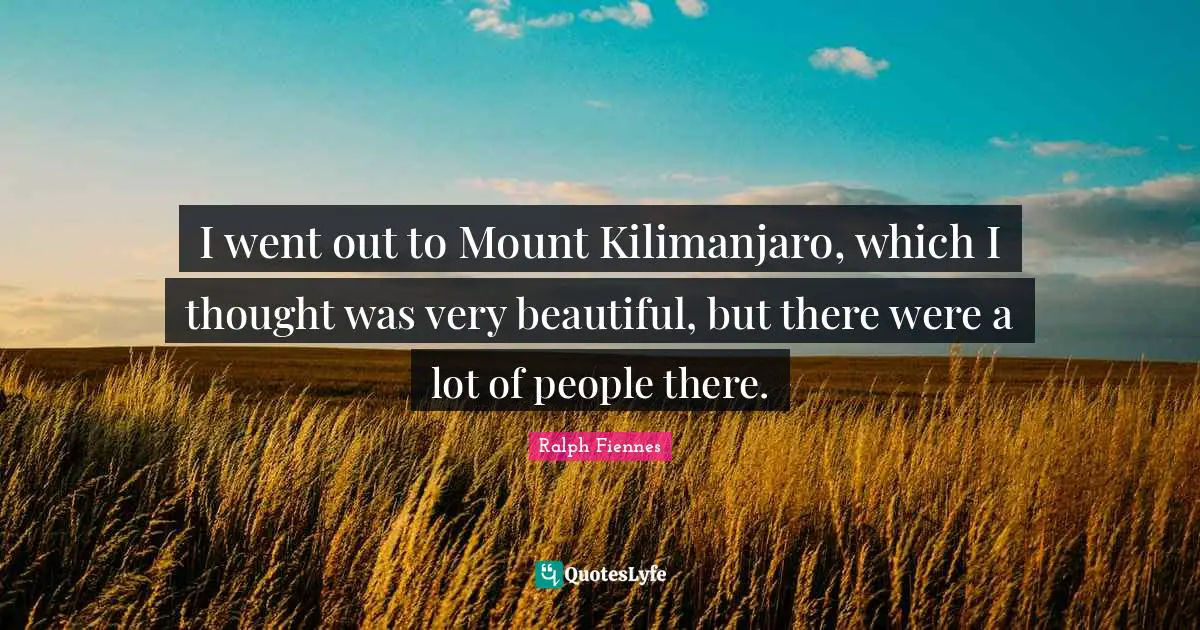 I went out to Mount Kilimanjaro, which I thought was very beautiful, but there were a lot of people there.