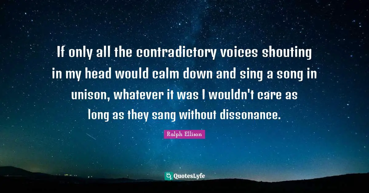 If only all the contradictory voices shouting in my head would calm down and sing a song in unison, whatever it was I wouldn't care as long as they sang without dissonance.