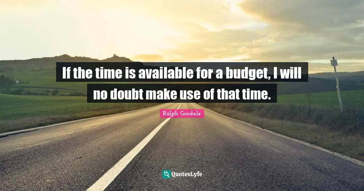 If the time is available for a budget, I will no doubt make use of that time.