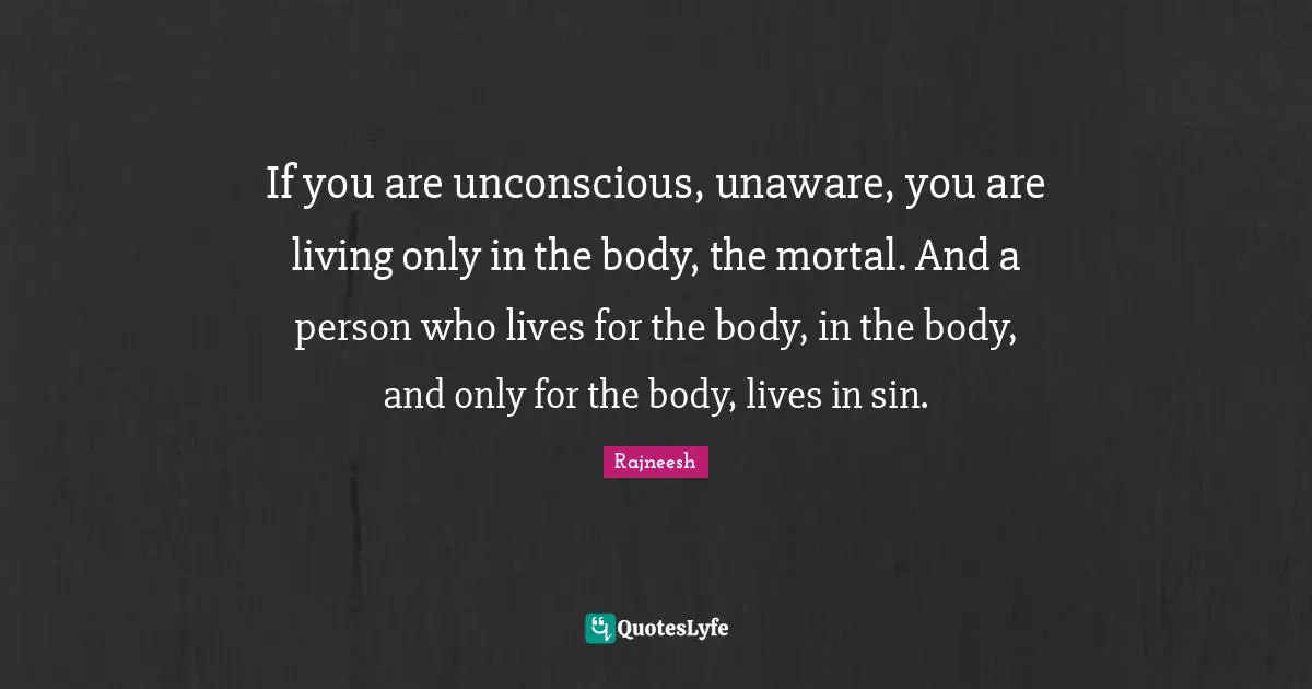 If you are unconscious, unaware, you are living only in the body, the mortal. And a person who lives for the body, in the body, and only for the body, lives in sin.