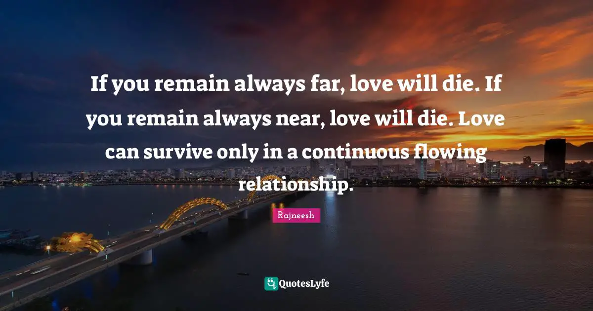 Miscellaneous Quotes: "If you remain always far, love will die. If you remain always near, love will die. Love can survive only in a continuous flowing relationship."