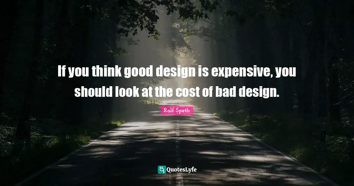 Expensive Quotes: "If you think good design is expensive, you should look at the cost of bad design."