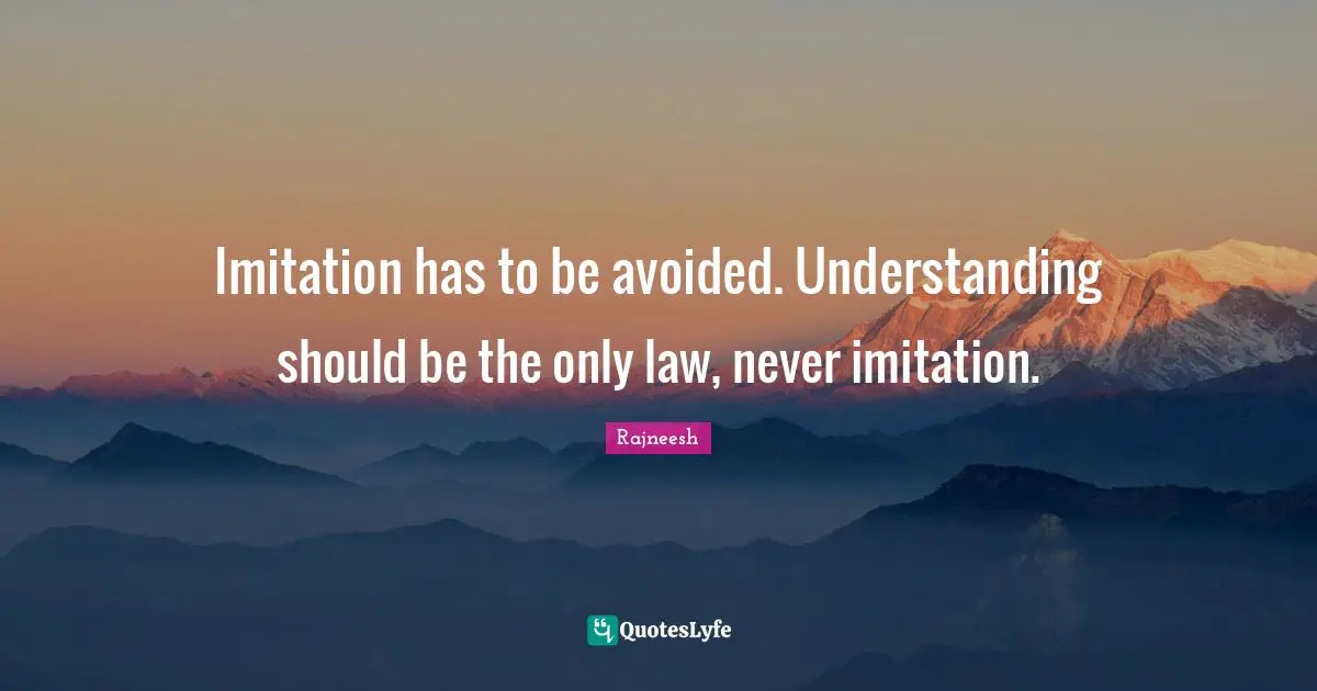 Imitation has to be avoided. Understanding should be the only law, never imitation.