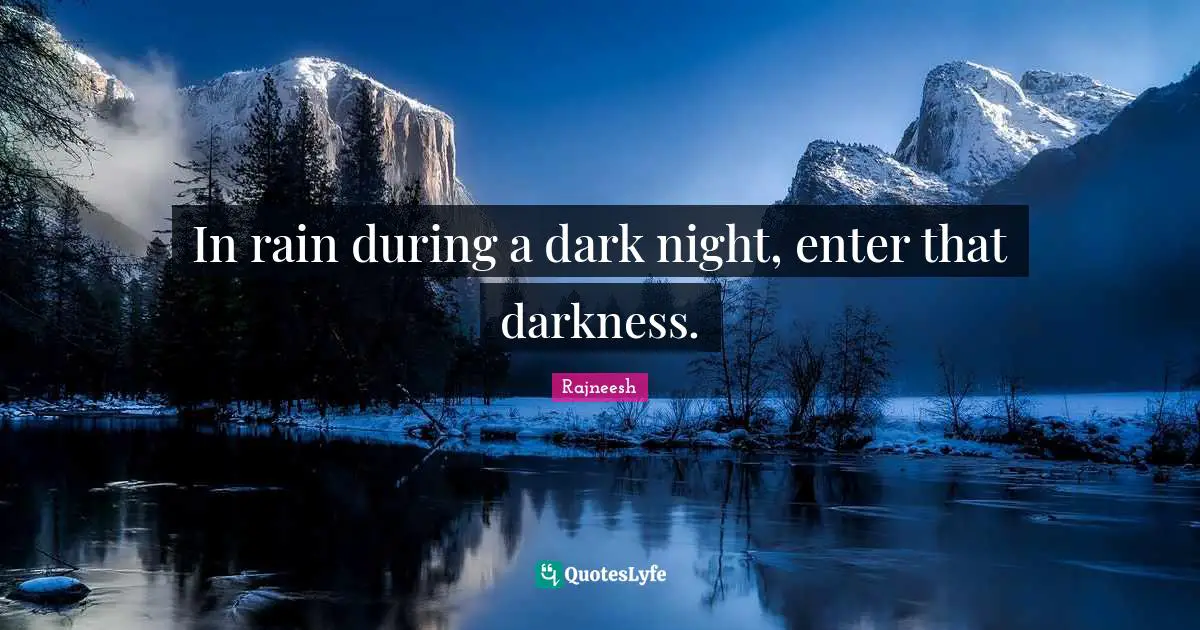 In rain during a dark night, enter that darkness.
