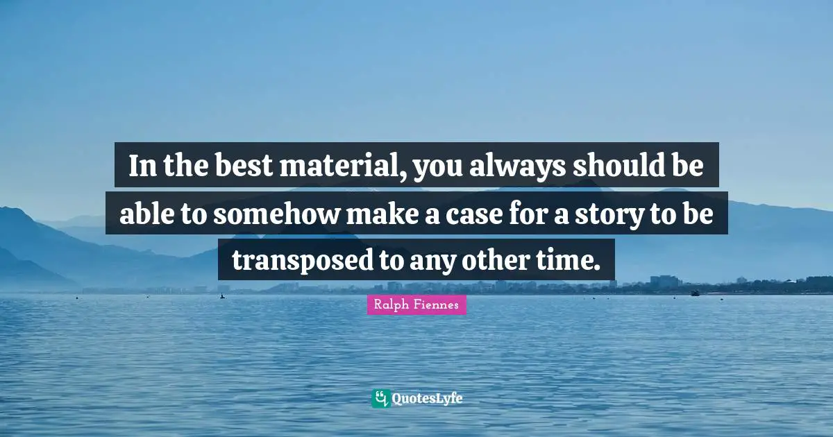 Ralph Fiennes Quotes: "In the best material, you always should be able to somehow make a case for a story to be transposed to any other time."