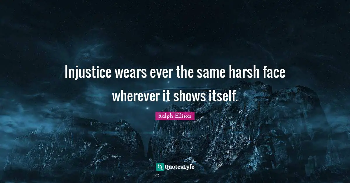 Ralph Ellison Quotes: "Injustice wears ever the same harsh face wherever it shows itself."