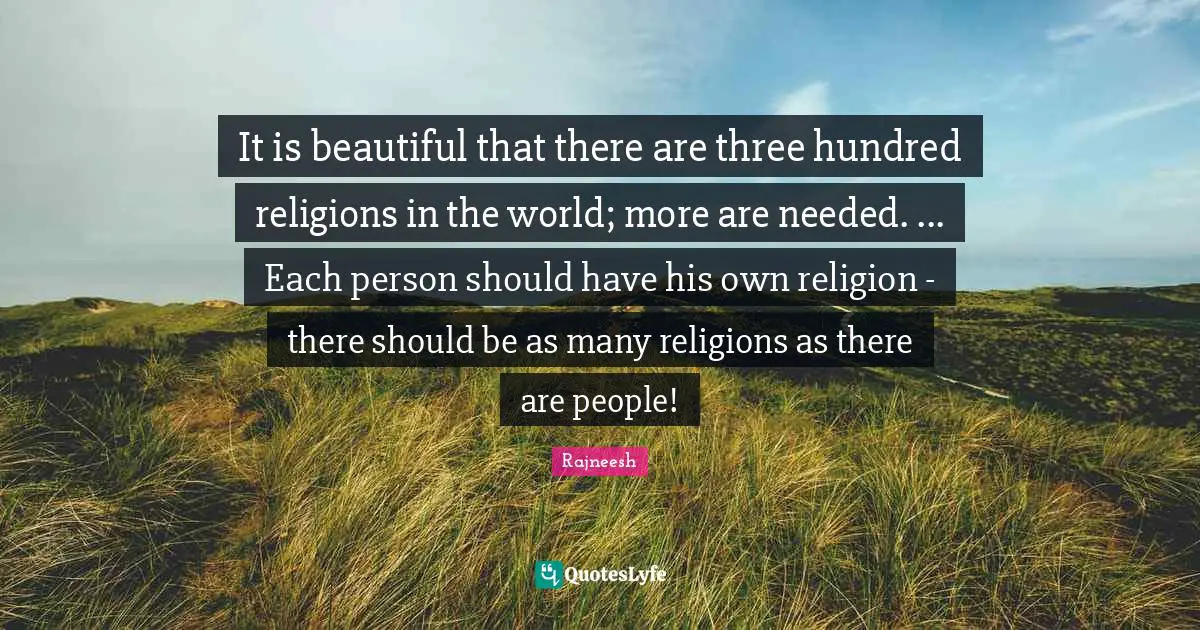 It is beautiful that there are three hundred religions in the world; more are needed. ... Each person should have his own religion - there should be as many religions as there are people!
