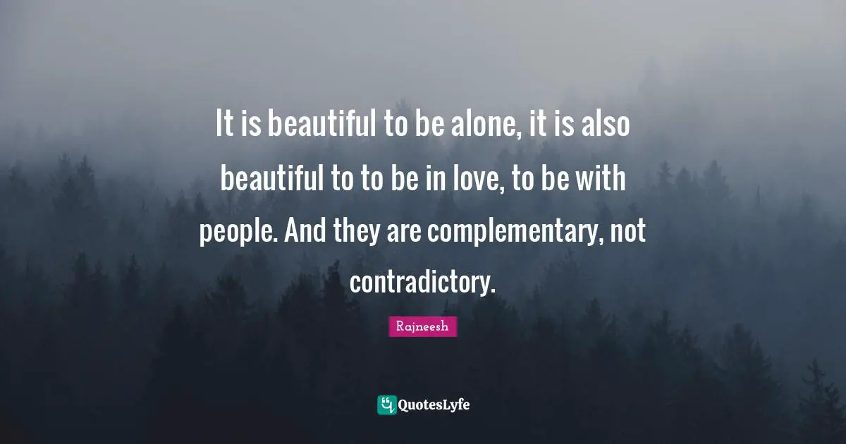 It is beautiful to be alone, it is also beautiful to to be in love, to be with people. And they are complementary, not contradictory.