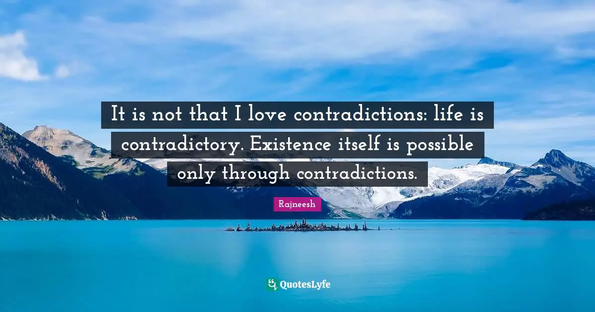 It is not that I love contradictions: life is contradictory. Existence itself is possible only through contradictions.