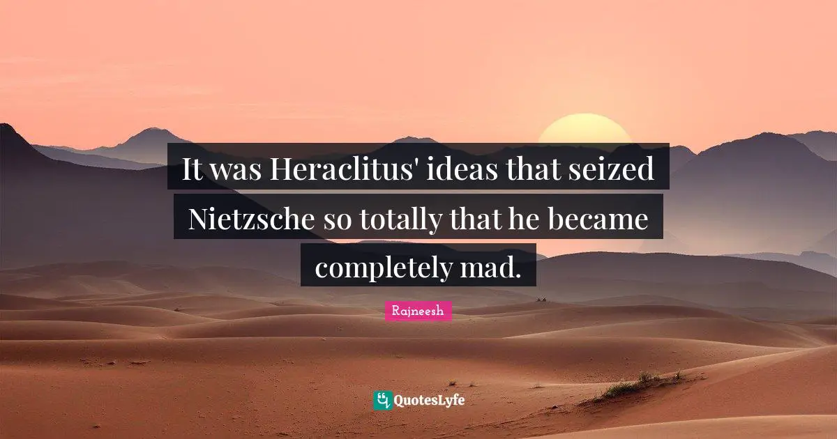 It was Heraclitus' ideas that seized Nietzsche so totally that he became completely mad.