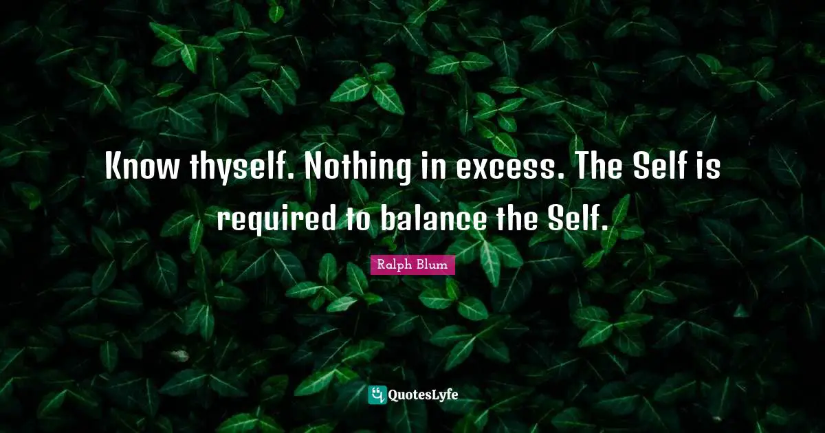 Know thyself. Nothing in excess. The Self is required to balance the Self.