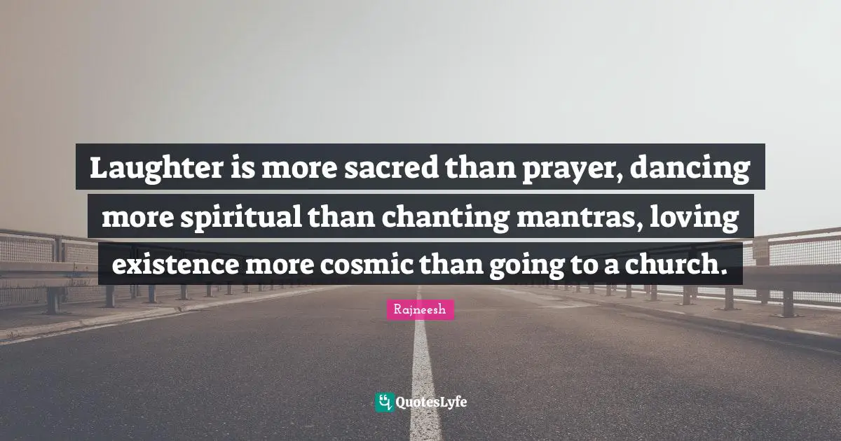 Mantras Quotes: "Laughter is more sacred than prayer, dancing more spiritual than chanting mantras, loving existence more cosmic than going to a church."