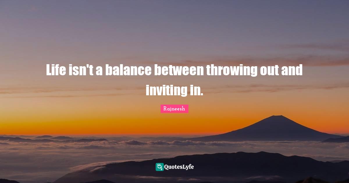Life isn't a balance between throwing out and inviting in.