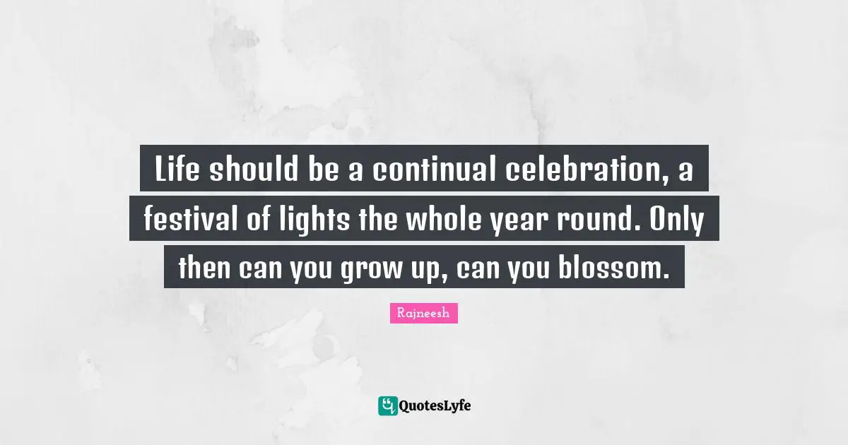 Celebration Quotes: "Life should be a continual celebration, a festival of lights the whole year round. Only then can you grow up, can you blossom."