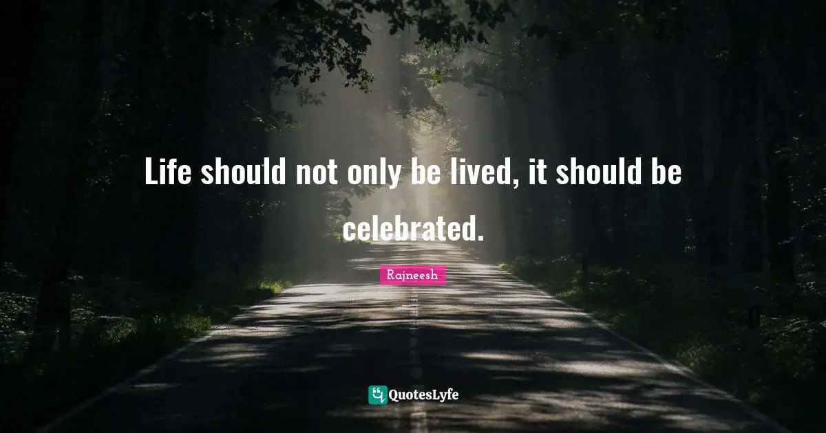 Life should not only be lived, it should be celebrated.
