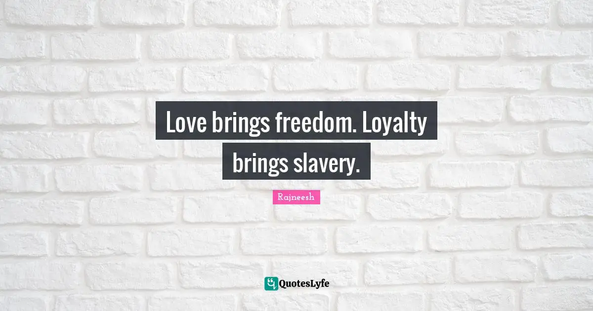 Love brings freedom. Loyalty brings slavery.