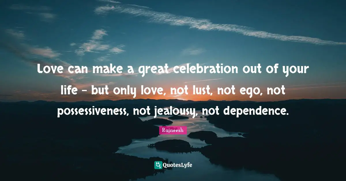 Celebration Quotes: "Love can make a great celebration out of your life - but only love, not lust, not ego, not possessiveness, not jealousy, not dependence."