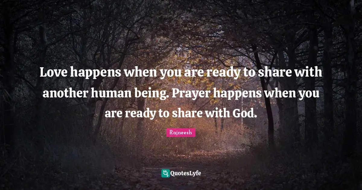 Love happens when you are ready to share with another human being. Prayer happens when you are ready to share with God.
