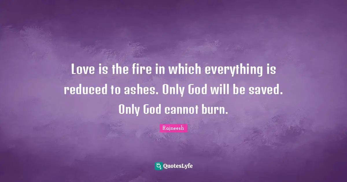 Love is the fire in which everything is reduced to ashes. Only God will be saved. Only God cannot burn.