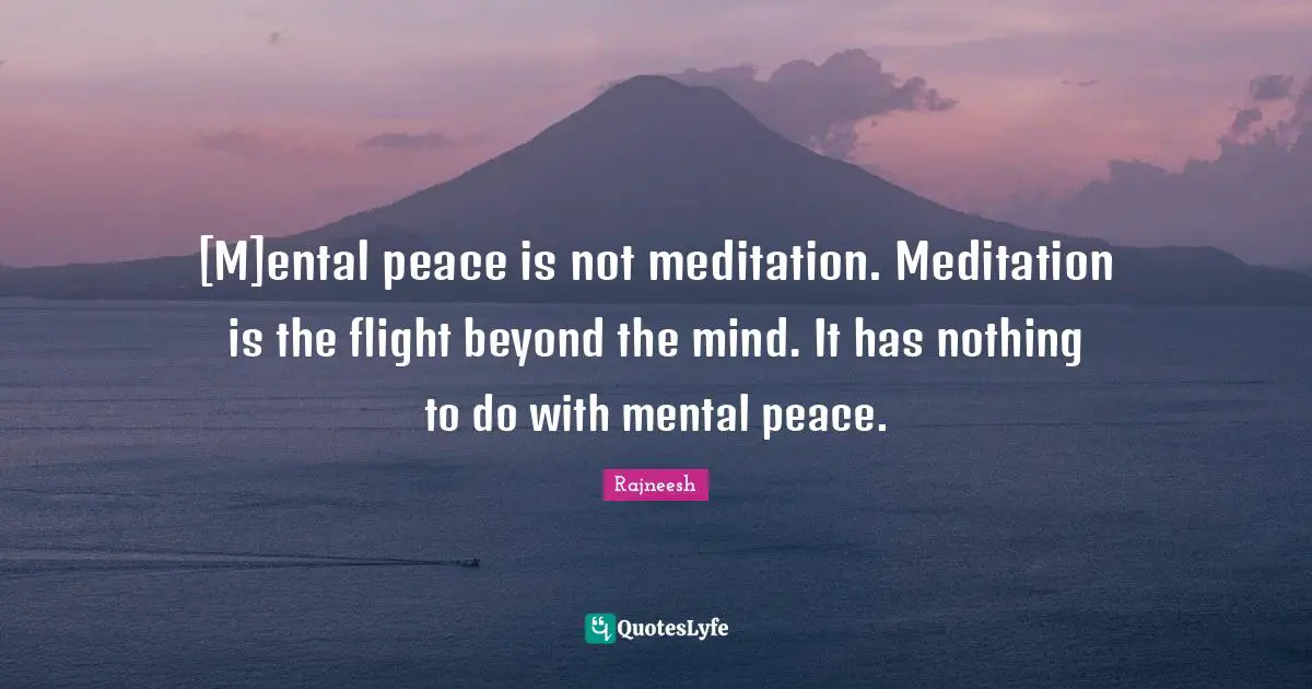 [M]ental peace is not meditation. Meditation is the flight beyond the mind. It has nothing to do with mental peace.