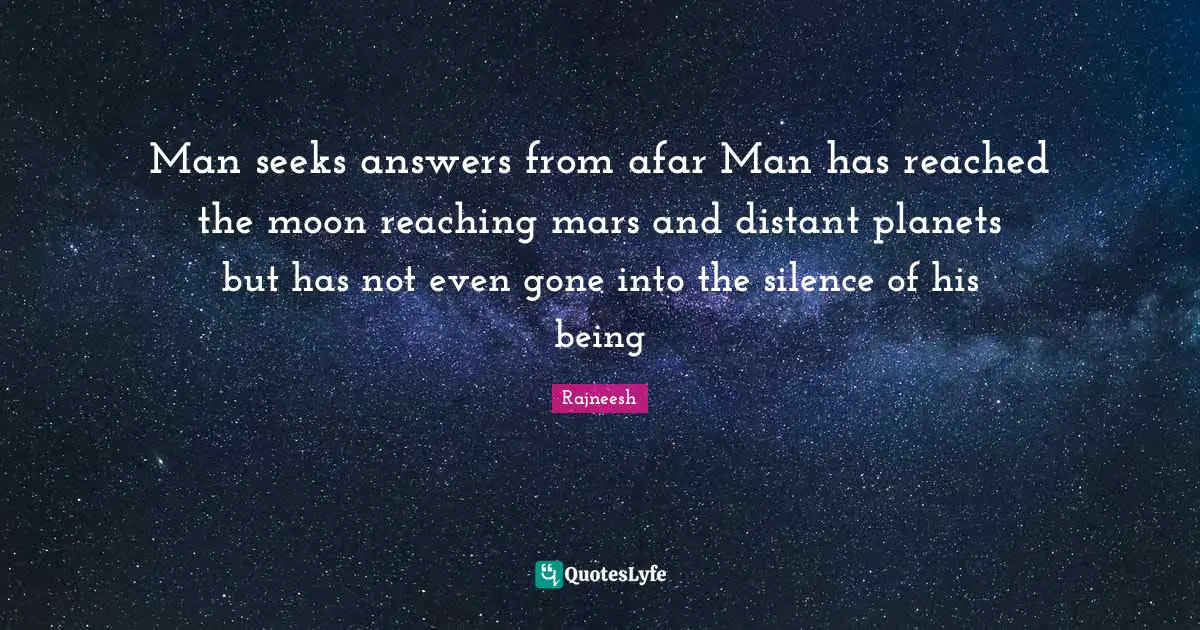 Man seeks answers from afar Man has reached the moon reaching mars and distant planets but has not even gone into the silence of his being