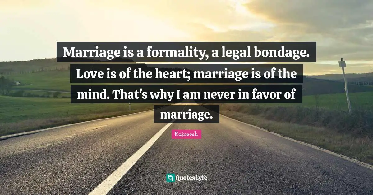 Marriage is a formality, a legal bondage. Love is of the heart; marriage is of the mind. That's why I am never in favor of marriage.