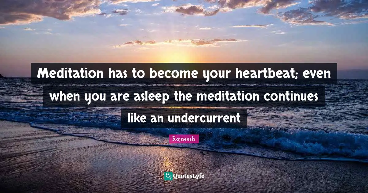 Meditation has to become your heartbeat; even when you are asleep the meditation continues like an undercurrent
