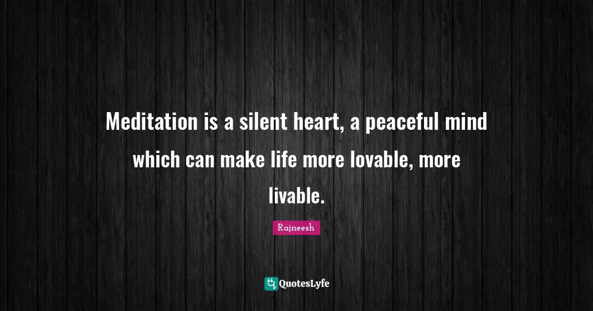 Meditation is a silent heart, a peaceful mind which can make life more lovable, more livable.
