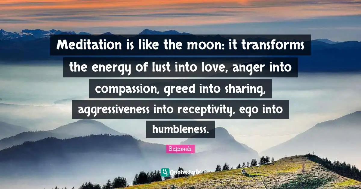 Rajneesh Quotes: "Meditation is like the moon: it transforms the energy of lust into love, anger into compassion, greed into sharing, aggressiveness into receptivity, ego into humbleness."