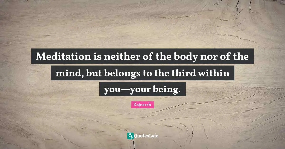 Meditation is neither of the body nor of the mind, but belongs to the third within you—your being.