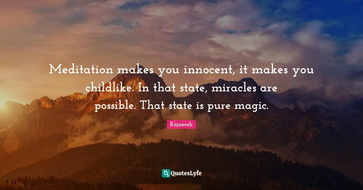 Meditation makes you innocent, it makes you childlike. In that state, miracles are possible. That state is pure magic.