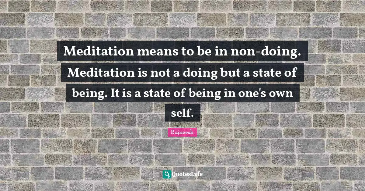 Meditation means to be in non-doing. Meditation is not a doing but a state of being. It is a state of being in one's own self.