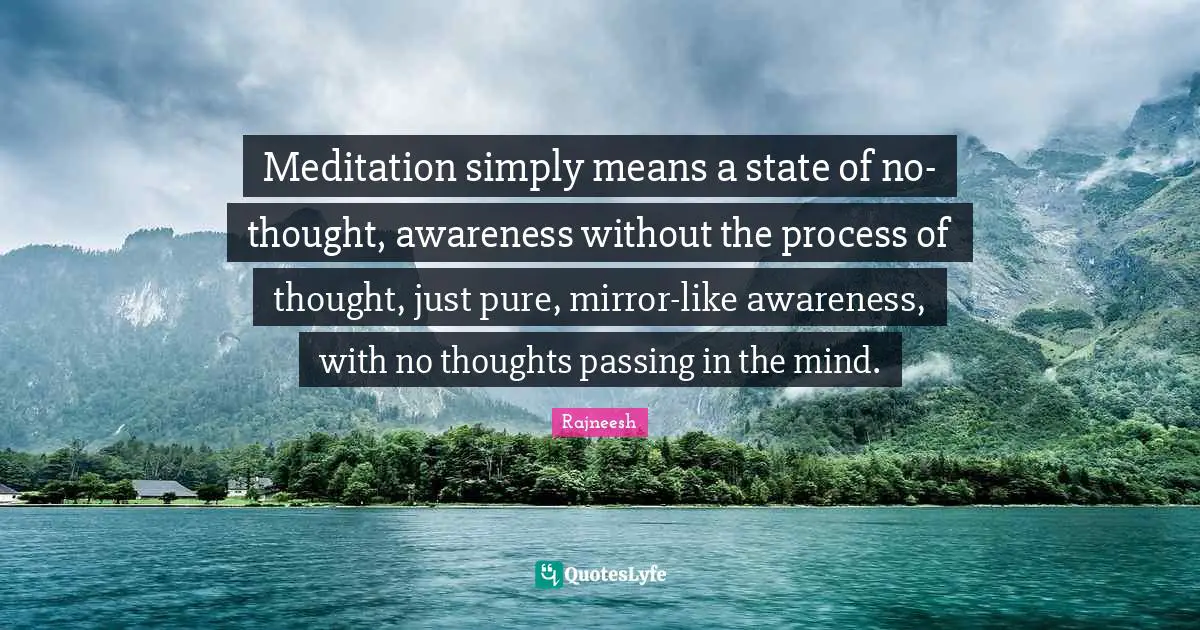Meditation simply means a state of no-thought, awareness without the process of thought, just pure, mirror-like awareness, with no thoughts passing in the mind.