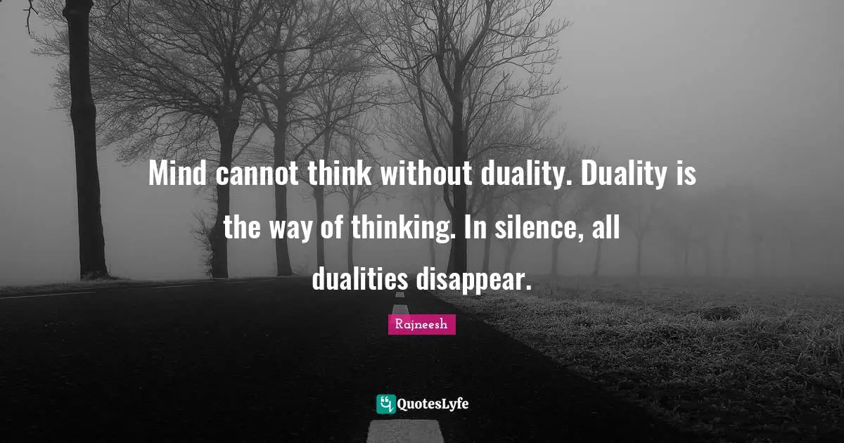 Mind cannot think without duality. Duality is the way of thinking. In silence, all dualities disappear.
