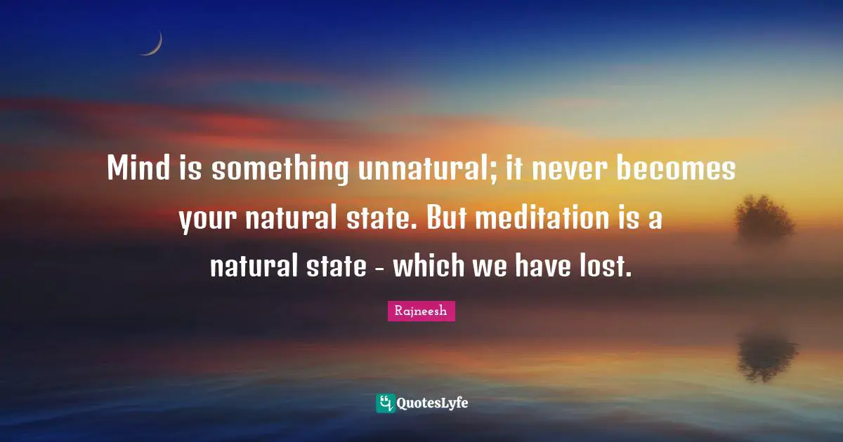 Mind is something unnatural; it never becomes your natural state. But meditation is a natural state - which we have lost.