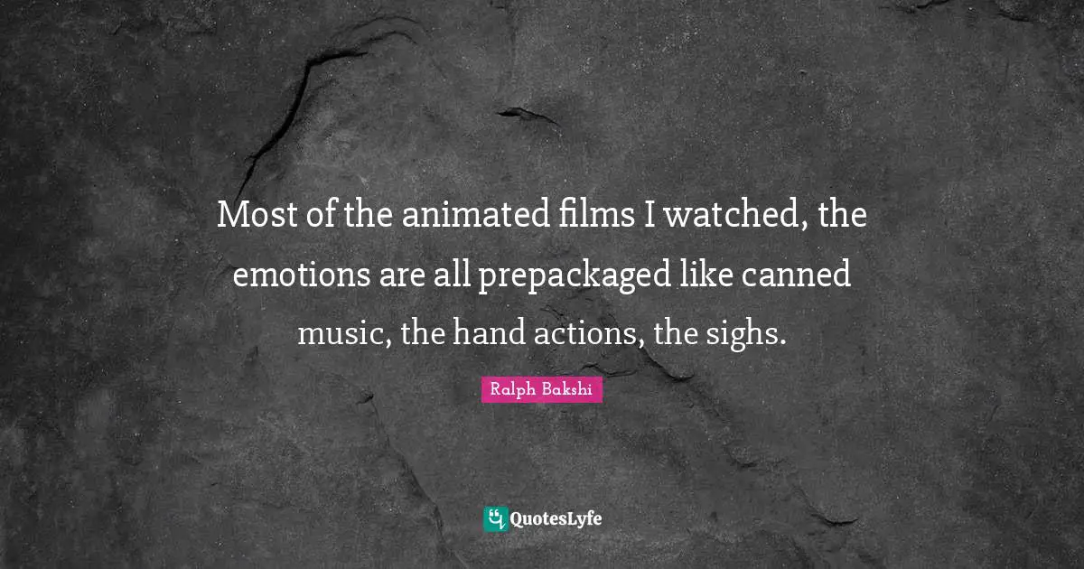 Most of the animated films I watched, the emotions are all prepackaged like canned music, the hand actions, the sighs.